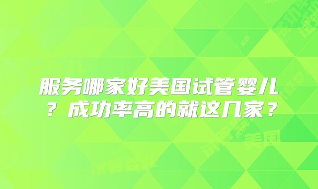 服务哪家好美国试管婴儿？成功率高的就这几家？