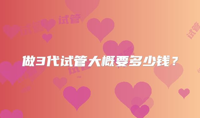 做3代试管大概要多少钱？