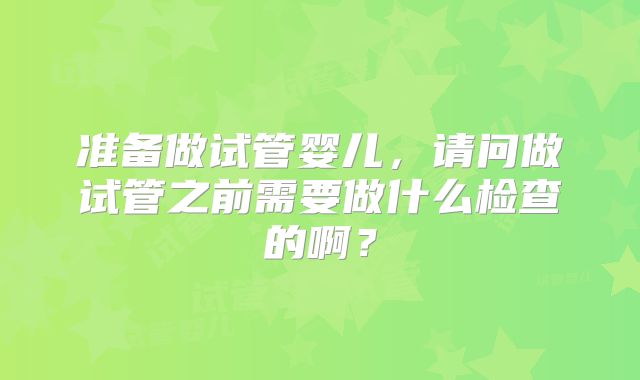 准备做试管婴儿，请问做试管之前需要做什么检查的啊？