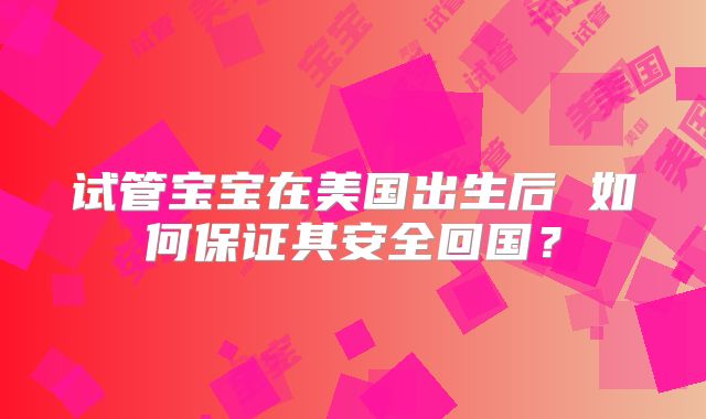 试管宝宝在美国出生后 如何保证其安全回国？