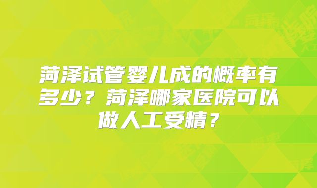 菏泽试管婴儿成的概率有多少?菏泽哪家医院可以做人工受精?