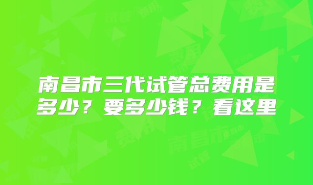 南昌市三代试管总费用是多少？要多少钱？看这里