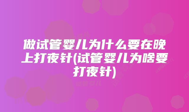 做试管婴儿为什么要在晚上打夜针(试管婴儿为啥要打夜针)