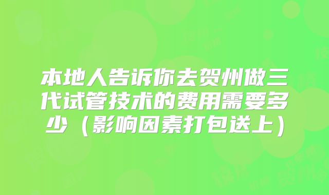 本地人告诉你去贺州做三代试管技术的费用需要多少（影响因素打包送上）