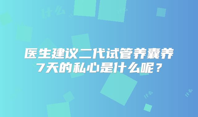 医生建议二代试管养囊养7天的私心是什么呢？