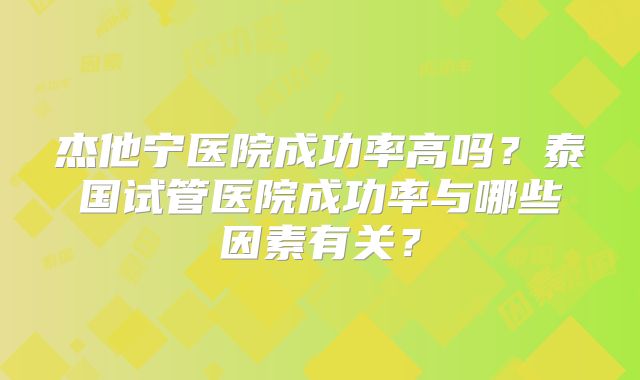 杰他宁医院成功率高吗？泰国试管医院成功率与哪些因素有关？