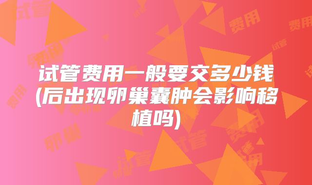 试管费用一般要交多少钱(后出现卵巢囊肿会影响移植吗)