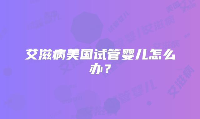 艾滋病美国试管婴儿怎么办？
