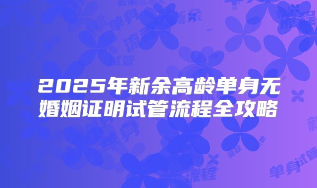 2025年新余高龄单身无婚姻证明试管流程全攻略