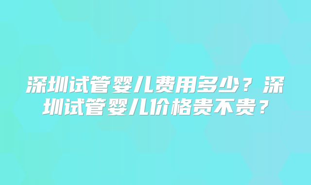 深圳试管婴儿费用多少？深圳试管婴儿价格贵不贵？