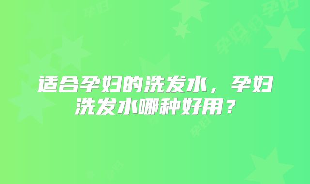 适合孕妇的洗发水,孕妇洗发水哪种好用?