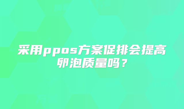 采用ppos方案促排会提高卵泡质量吗？