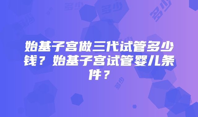 始基子宫做三代试管多少钱？始基子宫试管婴儿条件？
