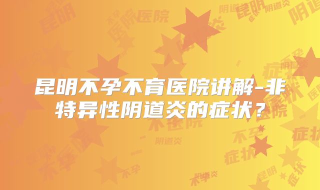 昆明不孕不育医院讲解-非特异性阴道炎的症状？