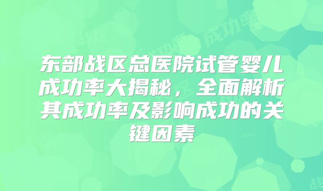 东部战区总医院试管婴儿成功率大揭秘，全面解析其成功率及影响成功的关键因素