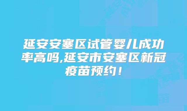 延安安塞区试管婴儿成功率高吗,延安市安塞区新冠疫苗预约！