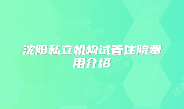 沈阳私立机构试管住院费用介绍
