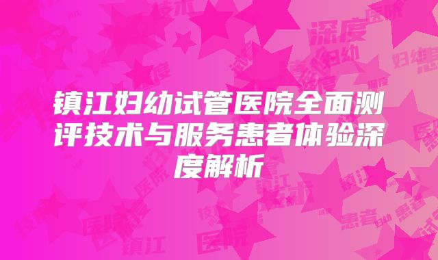 镇江妇幼试管医院全面测评技术与服务患者体验深度解析
