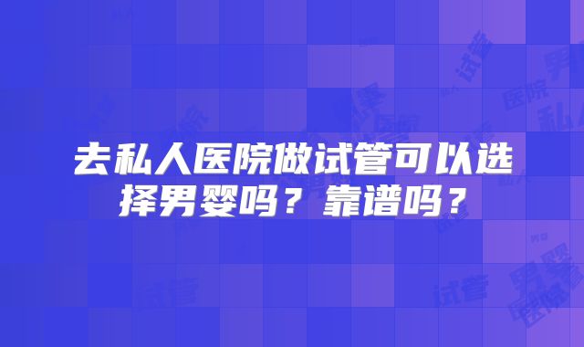 去私人医院做试管可以选择男婴吗？靠谱吗？