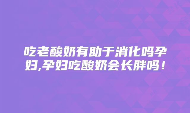 吃老酸奶有助于消化吗孕妇,孕妇吃酸奶会长胖吗！