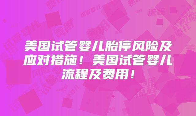 美国试管婴儿胎停风险及应对措施！美国试管婴儿流程及费用！