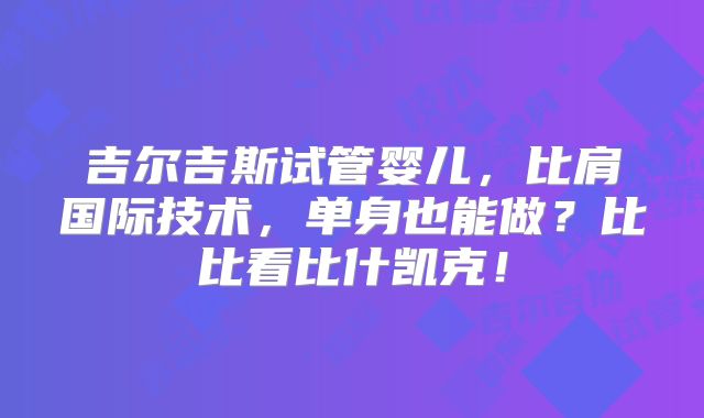 吉尔吉斯试管婴儿，比肩国际技术，单身也能做？比比看比什凯克！