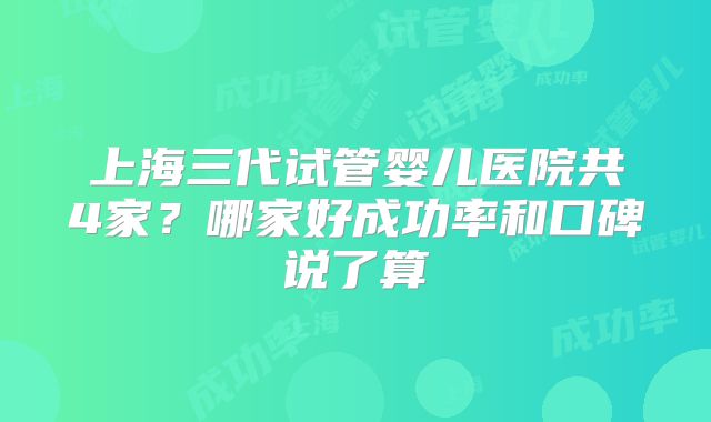 上海三代试管婴儿医院共4家？哪家好成功率和口碑说了算