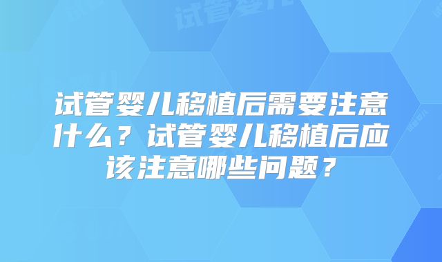 试管婴儿移植后需要注意什么？试管婴儿移植后应该注意哪些问题？