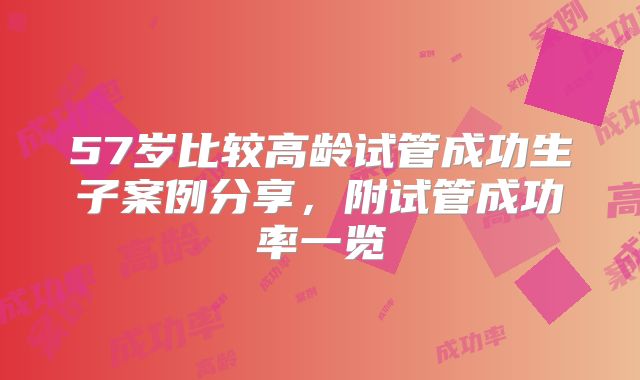 57岁比较高龄试管成功生子案例分享，附试管成功率一览