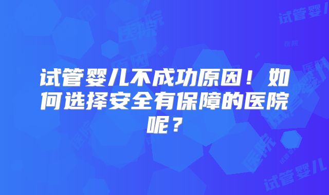 试管婴儿不成功原因!如何选择安全有保障的医院呢?