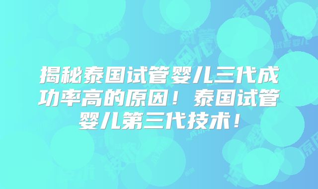揭秘泰国试管婴儿三代成功率高的原因！泰国试管婴儿第三代技术！