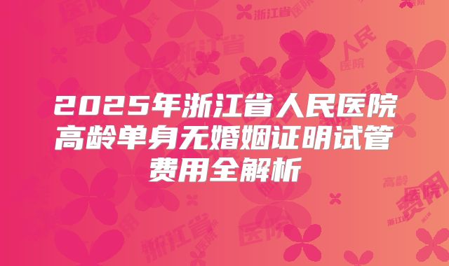 2025年浙江省人民医院高龄单身无婚姻证明试管费用全解析