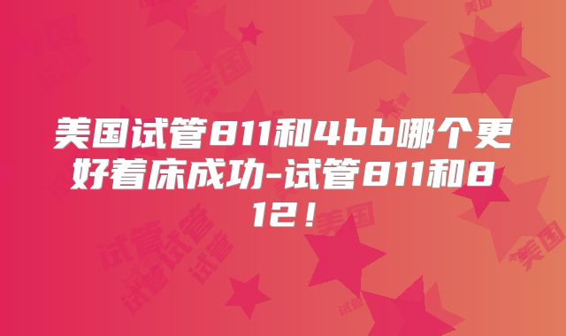 美国试管811和4bb哪个更好着床成功-试管811和812！
