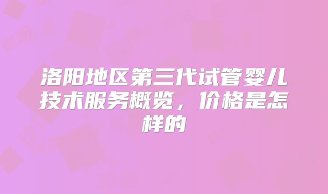 洛阳地区第三代试管婴儿技术服务概览,价格是怎样的