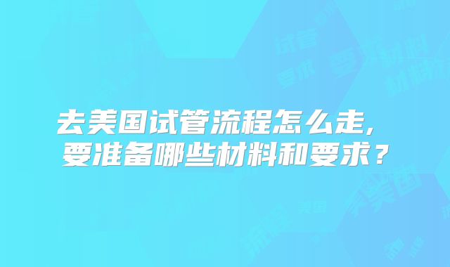 去美国试管流程怎么走, 要准备哪些材料和要求？