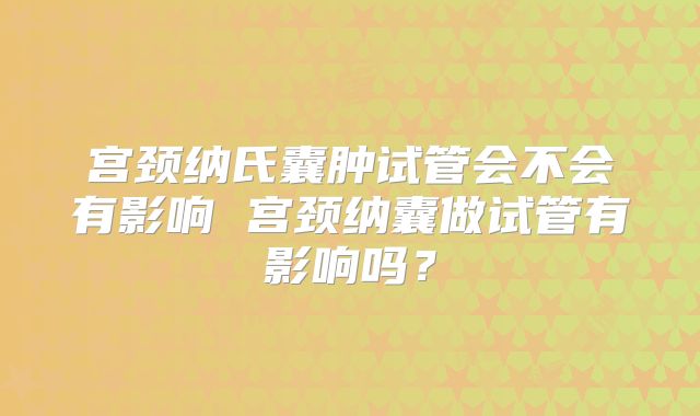 宫颈纳氏囊肿试管会不会有影响 宫颈纳囊做试管有影响吗？