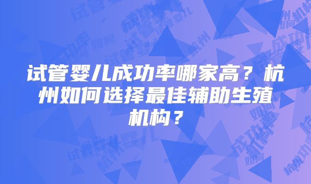 试管婴儿成功率哪家高？杭州如何选择最佳辅助生殖机构？