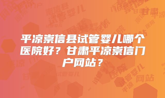 平凉崇信县试管婴儿哪个医院好？甘肃平凉崇信门户网站？