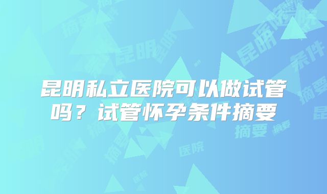 昆明私立医院可以做试管吗？试管怀孕条件摘要