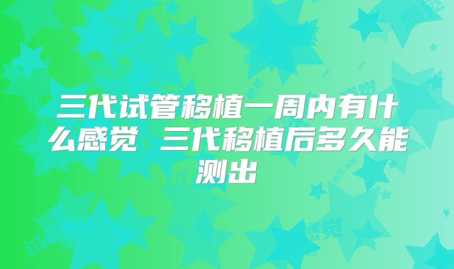 三代试管移植一周内有什么感觉 三代移植后多久能测出
