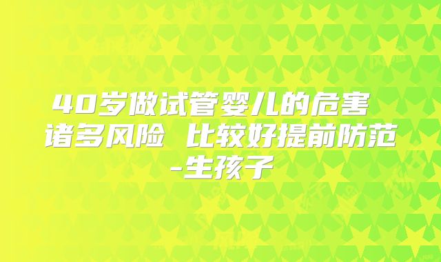 40岁做试管婴儿的危害 诸多风险 比较好提前防范-生孩子