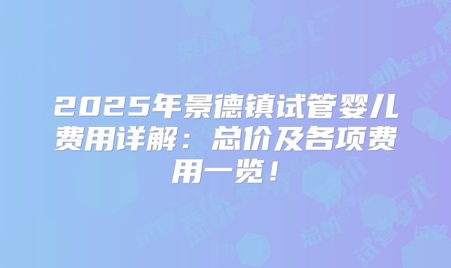 2025年景德镇试管婴儿费用详解：总价及各项费用一览！