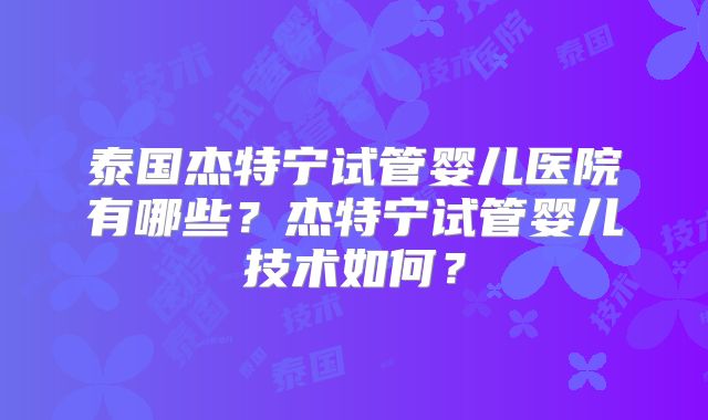 泰国杰特宁试管婴儿医院有哪些？杰特宁试管婴儿技术如何？