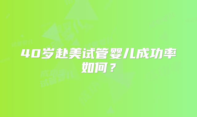 40岁赴美试管婴儿成功率如何？