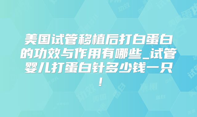 美国试管移植后打白蛋白的功效与作用有哪些_试管婴儿打蛋白针多少钱一只！