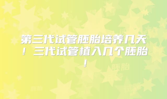第三代试管胚胎培养几天！三代试管植入几个胚胎！
