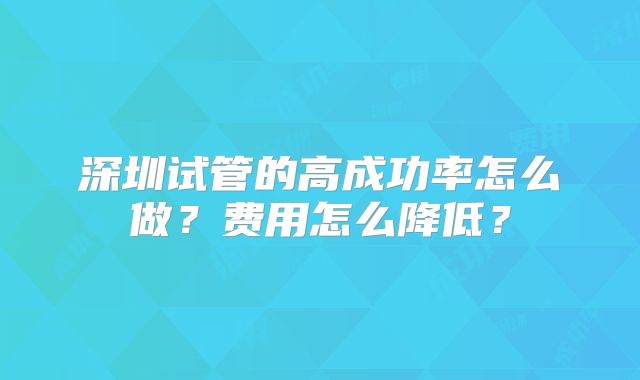 深圳试管的高成功率怎么做？费用怎么降低？