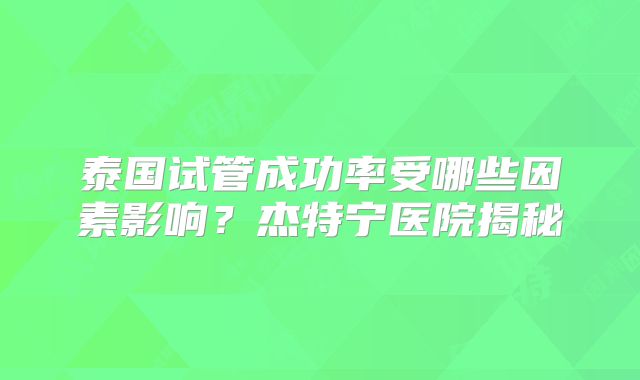 泰国试管成功率受哪些因素影响？杰特宁医院揭秘
