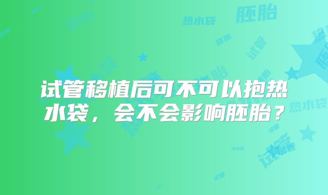 试管移植后可不可以抱热水袋,会不会影响胚胎?