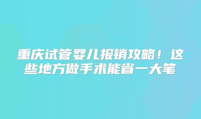 重庆试管婴儿报销攻略!这些地方做手术能省一大笔